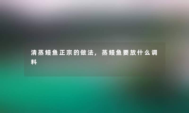 清蒸鳗鱼正宗的做法,蒸鳗鱼要放什么调料 清蒸鳗鱼正宗的做法,蒸鳗鱼要放什么调料