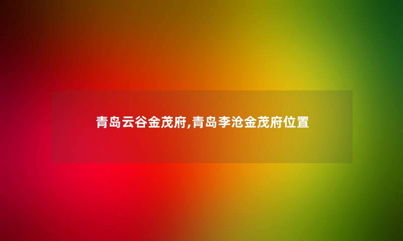 青岛云谷金茂府,青岛李沧金茂府位置 青岛云谷金茂府,青岛李沧金茂府位置
