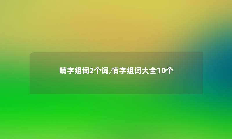 晴字组词2个词,情字组词大全10个 晴字组词2个词,情字组词大全10个