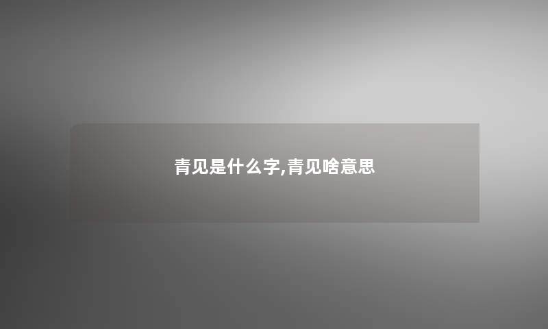 青见是什么字,青见啥意思 青见是什么字,青见啥意思