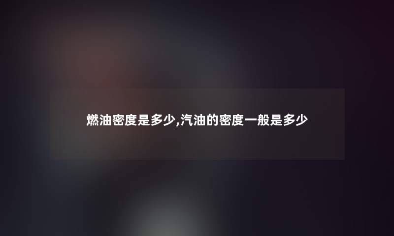 燃油密度是多少,汽油的密度一般是多少
