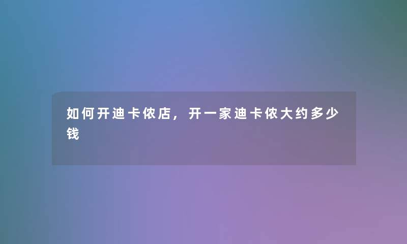 如何开迪卡侬店,开一家迪卡侬大约多少钱 如何开迪卡侬店,开一家迪卡侬大约多少钱