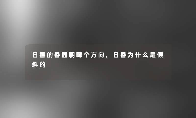 日晷的晷面朝哪个方向,日晷为什么是倾斜的