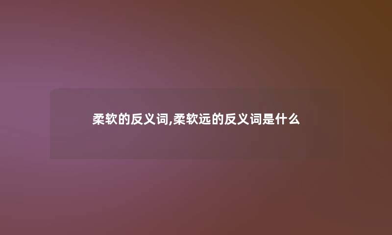 柔软的反义词,柔软远的反义词是什么 柔软的反义词,柔软远的反义词是什么
