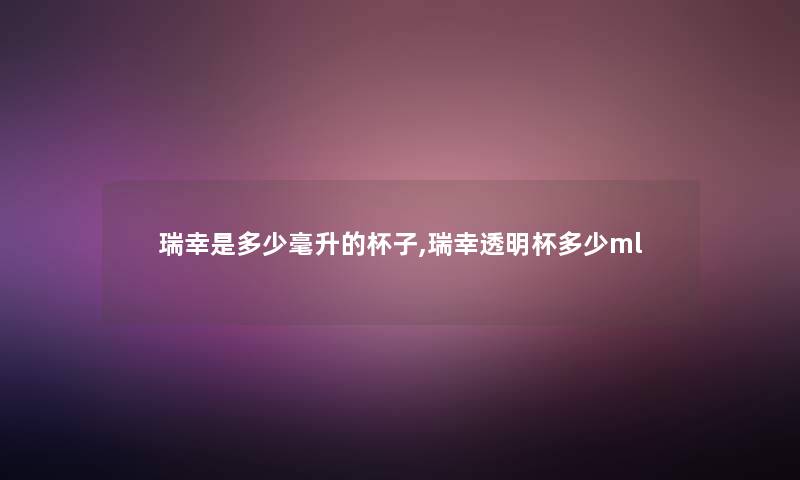 瑞幸是多少毫升的杯子,瑞幸透明杯多少ml 瑞幸是多少毫升的杯子,瑞幸透明杯多少ml