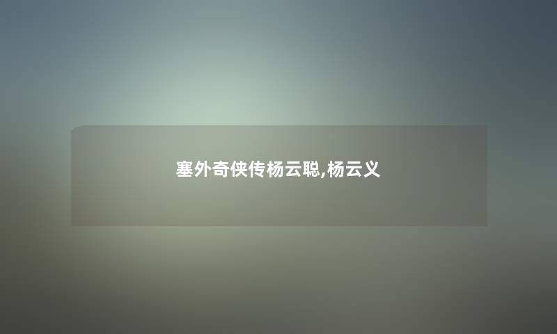 塞外奇侠传杨云聪,杨云义 塞外奇侠传杨云聪,杨云义