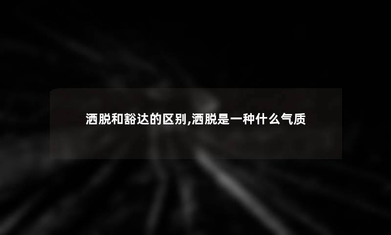 洒脱和豁达的区别,洒脱是一种什么气质