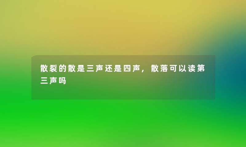 散裂的散是三声还是四声,散落可以读第三声吗 散裂的散是三声还是四声,散落可以读第三声吗