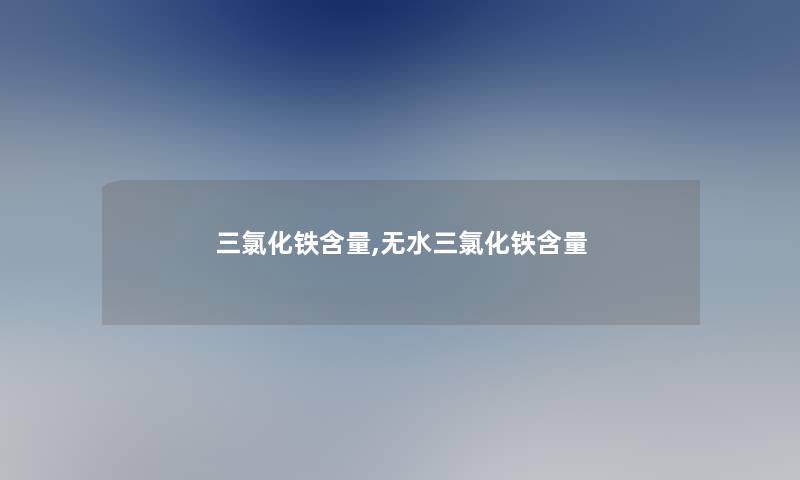 三氯化铁含量,无水三氯化铁含量 三氯化铁含量,无水三氯化铁含量