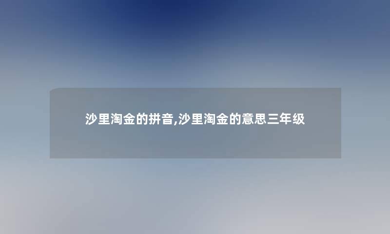 沙里淘金的拼音,沙里淘金的意思三年级 沙里淘金的拼音,沙里淘金的意思三年级