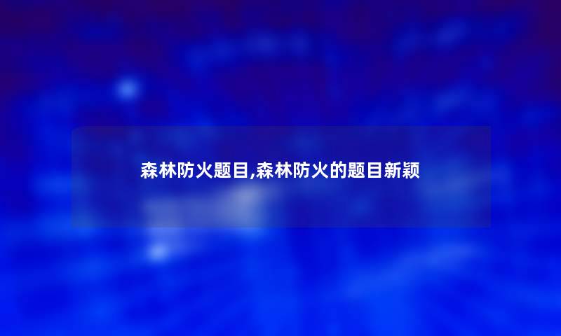 森林防火题目,森林防火的题目新颖 森林防火题目,森林防火的题目新颖