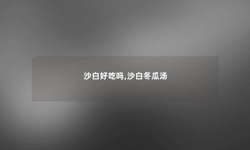 沙白好吃吗,沙白冬瓜汤