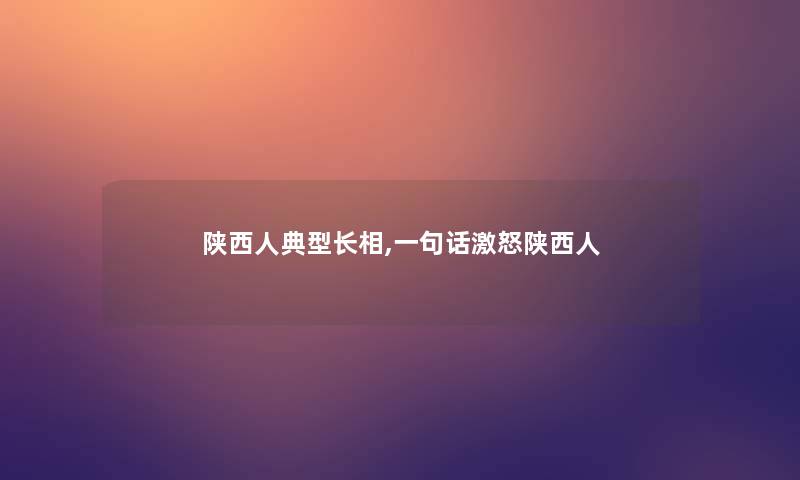 陕西人典型长相,一句话激怒陕西人 陕西人典型长相,一句话激怒陕西人