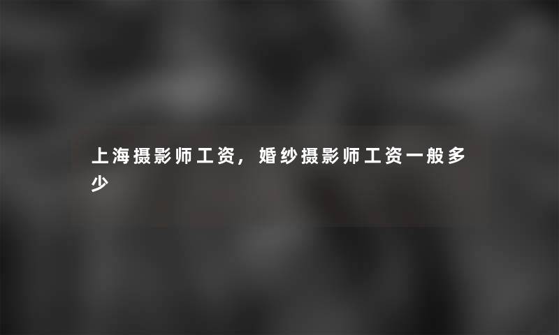 上海摄影师工资,婚纱摄影师工资一般多少 上海摄影师工资,婚纱摄影师工资一般多少