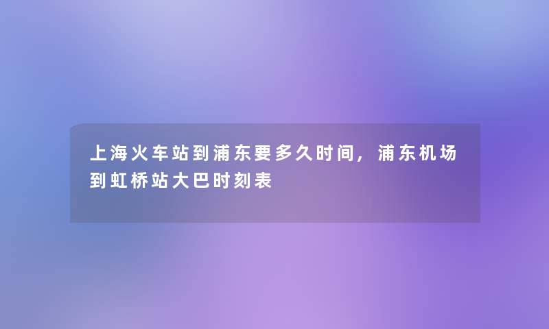 上海火车站到浦东要多久时间,浦东机场到虹桥站大巴时刻表 上海火车站到浦东要多久时间,浦东机场到虹桥站大巴时刻表
