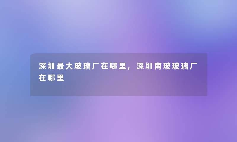 深圳大玻璃厂在哪里,深圳南玻玻璃厂在哪里