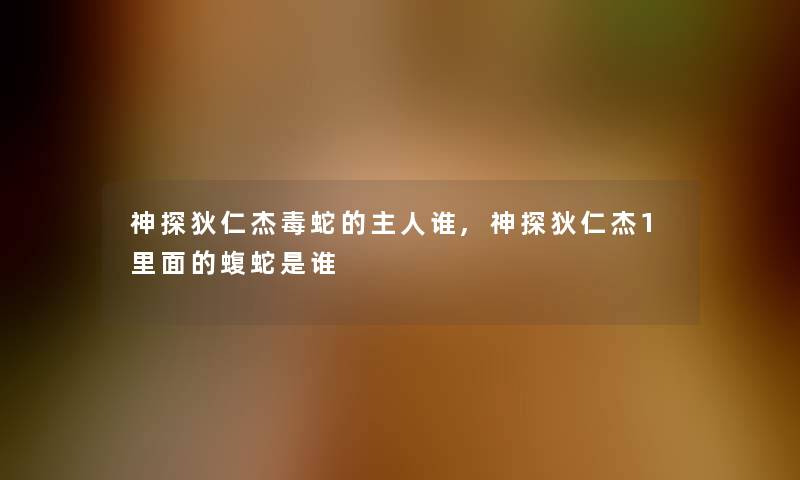 神探狄仁杰毒蛇的主人谁,神探狄仁杰1里面的蝮蛇是谁 神探狄仁杰毒蛇的主人谁,神探狄仁杰1里面的蝮蛇是谁