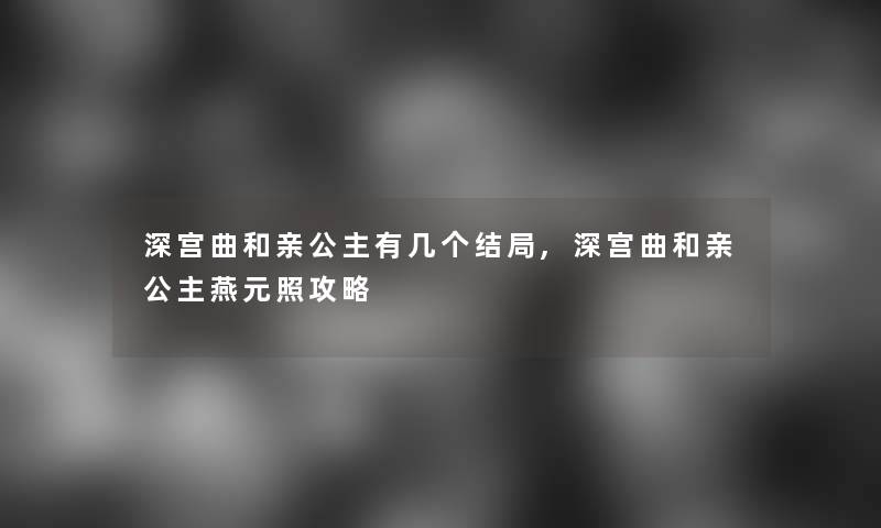 深宫曲和亲公主有几个结局,深宫曲和亲公主燕元照攻略 深宫曲和亲公主有几个结局,深宫曲和亲公主燕元照攻略