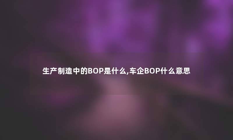 生产制造中的BOP是什么,车企BOP什么意思 生产制造中的BOP是什么,车企BOP什么意思
