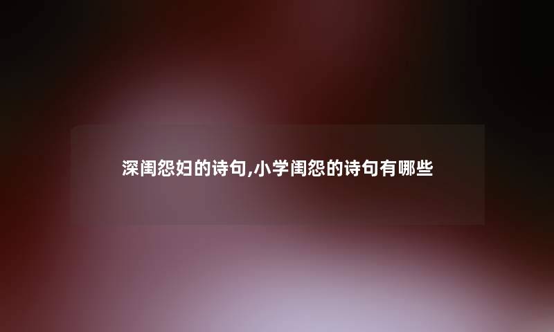 深闺怨妇的诗句,小学闺怨的诗句有哪些 深闺怨妇的诗句,小学闺怨的诗句有哪些