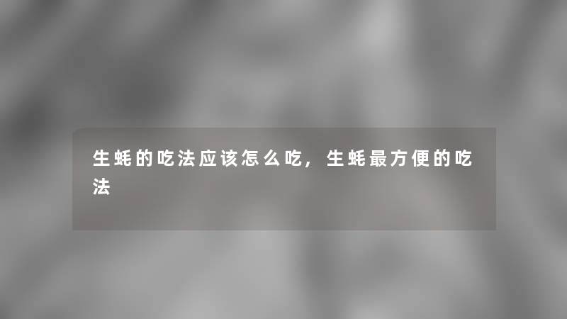 生蚝的吃法应该怎么吃,生蚝方便的吃法