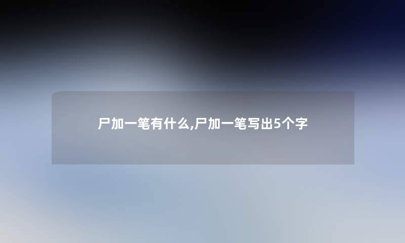 尸加一笔有什么,尸加一笔写出5个字 尸加一笔有什么,尸加一笔写出5个字