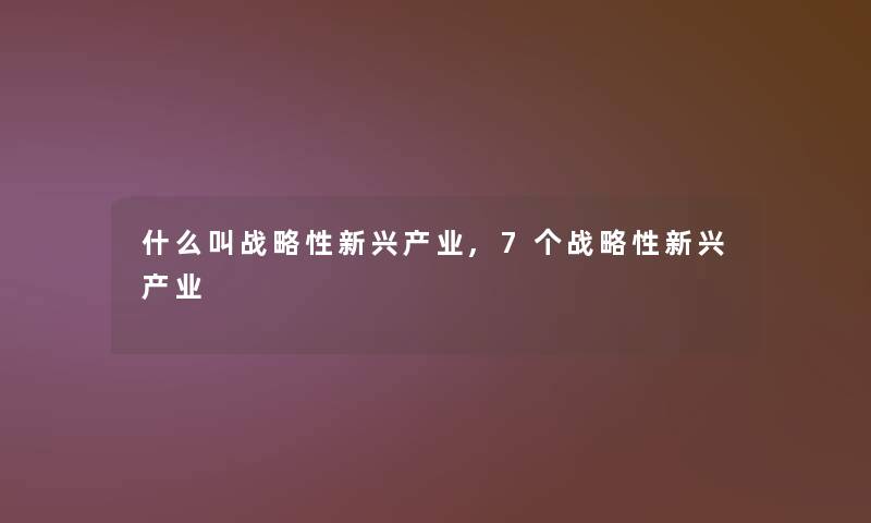 什么叫战略性新兴产业,7个战略性新兴产业