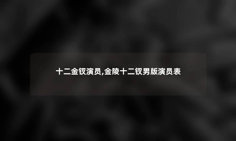 十二金钗演员,金陵十二钗男版演员表 十二金钗演员,金陵十二钗男版演员表