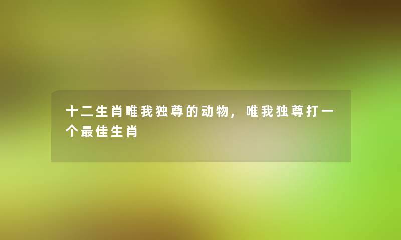 十二生肖唯我独尊的动物,唯我独尊打一个理想生肖 十二生肖唯我独尊的动物,唯我独尊打一个理想生肖