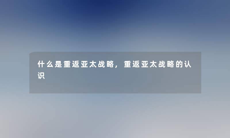 什么是重返亚太战略,重返亚太战略的认识 什么是重返亚太战略,重返亚太战略的认识