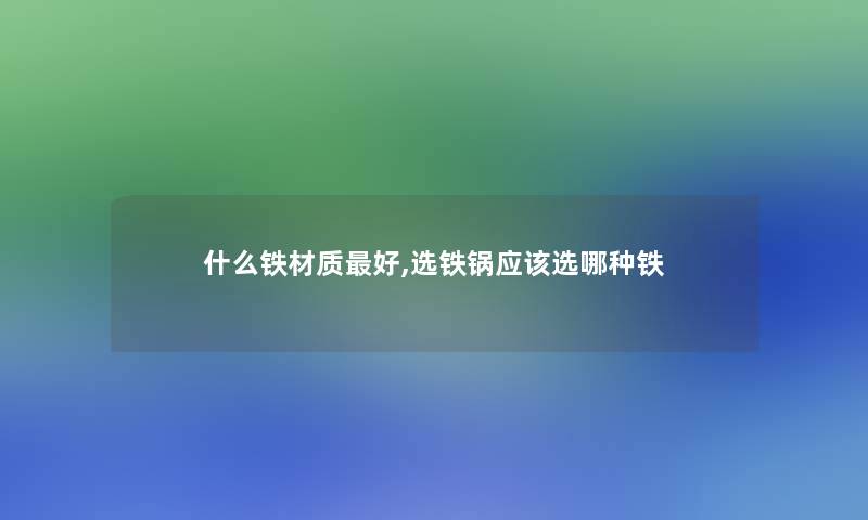 什么铁材质好,选铁锅应该选哪种铁