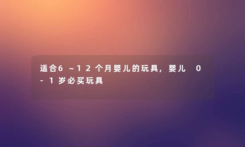 适合6～12个月婴儿的玩具,婴儿 0-1岁必买玩具