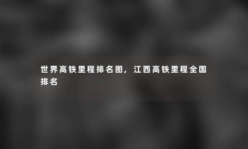 世界高铁里程推荐图,江西高铁里程全国推荐 世界高铁里程推荐图,江西高铁里程全国推荐