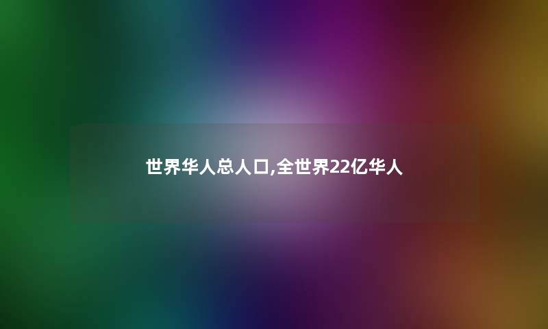 世界华人总人口,全世界22亿华人 世界华人总人口,全世界22亿华人