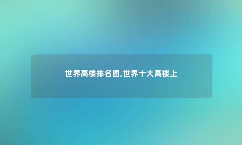 世界高楼推荐图,世界一些高楼上 世界高楼推荐图,世界一些高楼上