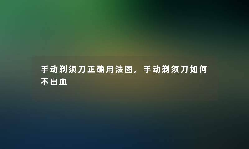 手动剃须刀正确用法图,手动剃须刀如何不出血