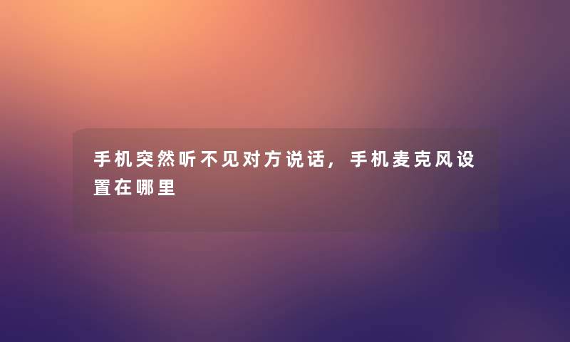 手机突然听不见对方说话,手机麦克风设置在哪里 手机突然听不见对方说话,手机麦克风设置在哪里