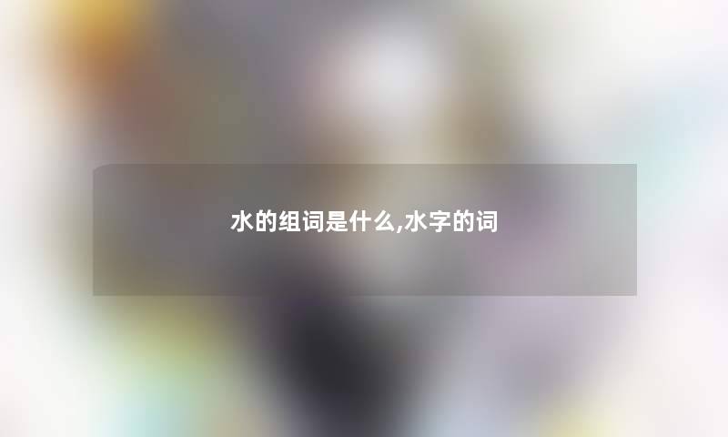 水的组词是什么,水字的词