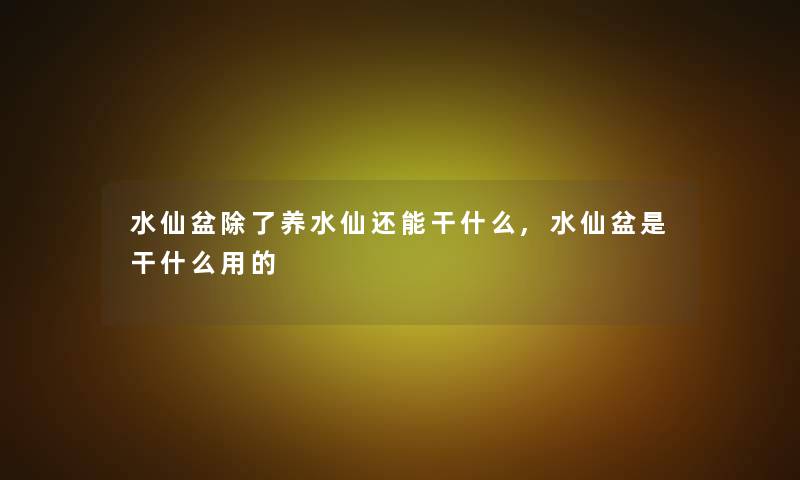 水仙盆养水仙还能干什么,水仙盆是干什么用的 水仙盆养水仙还能干什么,水仙盆是干什么用的
