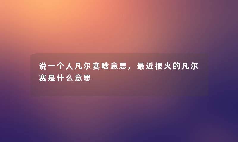 说一个人凡尔赛啥意思,近很火的凡尔赛是什么意思