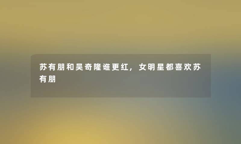 苏有朋和吴奇隆谁更红,女明星都喜欢苏有朋