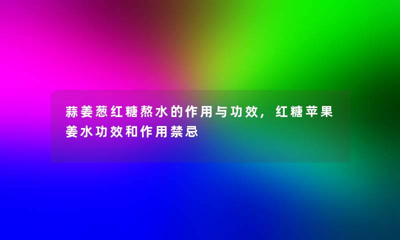 蒜姜葱红糖熬水的作用与功效,红糖苹果姜水功效和作用禁忌 蒜姜葱红糖熬水的作用与功效,红糖苹果姜水功效和作用禁忌