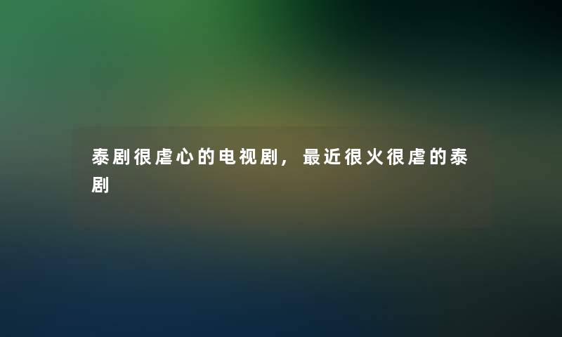 泰剧很虐心的电视剧,近很火很虐的泰剧 泰剧很虐心的电视剧,近很火很虐的泰剧