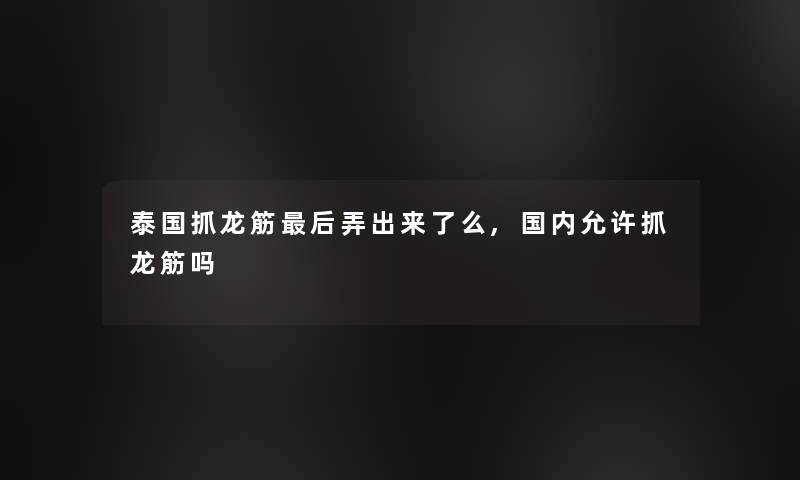 泰国抓龙筋这里要说弄出来了么,国内允许抓龙筋吗 泰国抓龙筋这里要说弄出来了么,国内允许抓龙筋吗