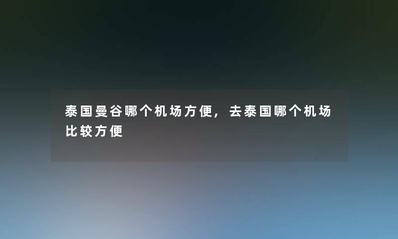 泰国曼谷哪个机场方便,去泰国哪个机场比较方便 泰国曼谷哪个机场方便,去泰国哪个机场比较方便