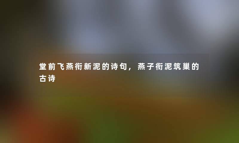 堂前飞燕衔新泥的诗句,燕子衔泥筑巢的古诗 堂前飞燕衔新泥的诗句,燕子衔泥筑巢的古诗