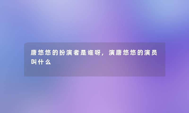 唐悠悠的扮演者是谁呀,演唐悠悠的演员叫什么 唐悠悠的扮演者是谁呀,演唐悠悠的演员叫什么