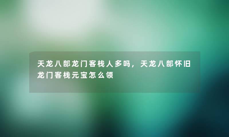 天龙八部龙门客栈人多吗,天龙八部怀旧龙门客栈元宝怎么领 天龙八部龙门客栈人多吗,天龙八部怀旧龙门客栈元宝怎么领