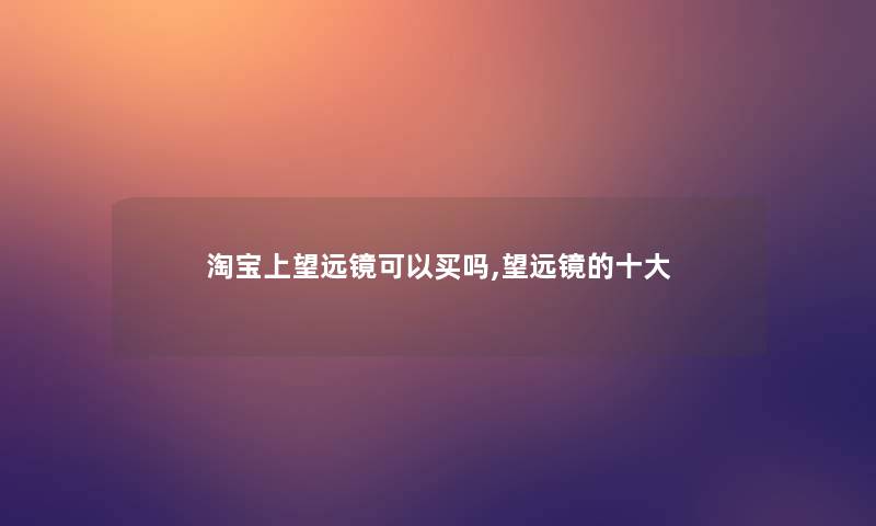淘宝上望远镜可以买吗,望远镜的一些 淘宝上望远镜可以买吗,望远镜的一些