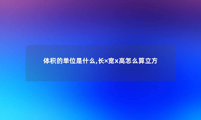 体积的单位是什么,长×宽x高怎么算立方 体积的单位是什么,长×宽x高怎么算立方